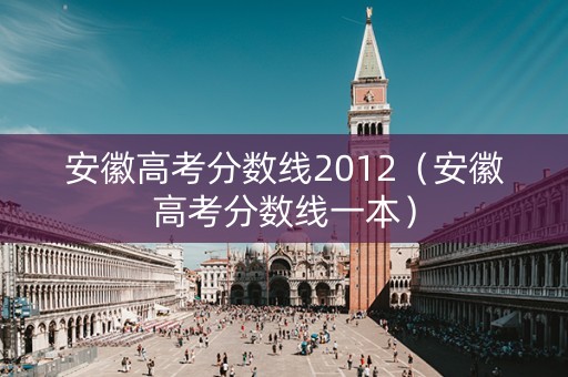 安徽高考分数线2012（安徽高考分数线一本）