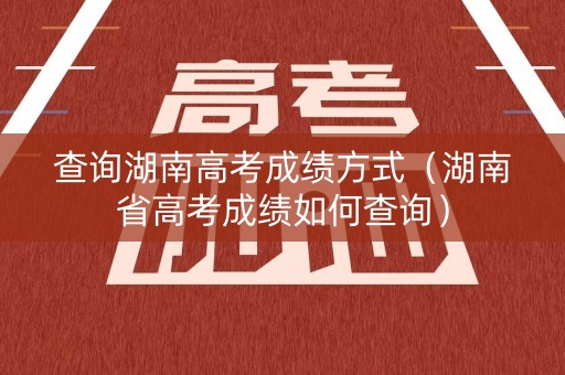 查询湖南高考成绩方式（湖南省高考成绩如何查询）