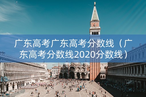 广东高考广东高考分数线（广东高考分数线2020分数线）