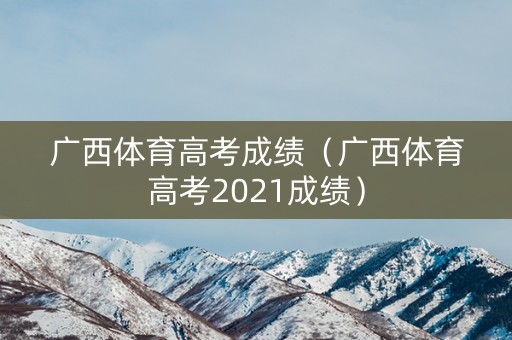 广西体育高考成绩(广西体育高考2021成绩) 广西体育高考成绩(广西体育高考2021成绩)