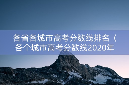 各省各城市高考分数线排名（各个城市高考分数线2020年公布）