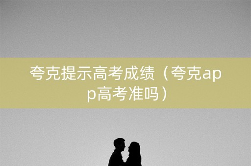 夸克提示高考成绩（夸克app高考准吗）