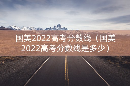 国美2022高考分数线(国美2022高考分数线是多少) 国美2022高考分数线(国美2022高考分数线是多少)