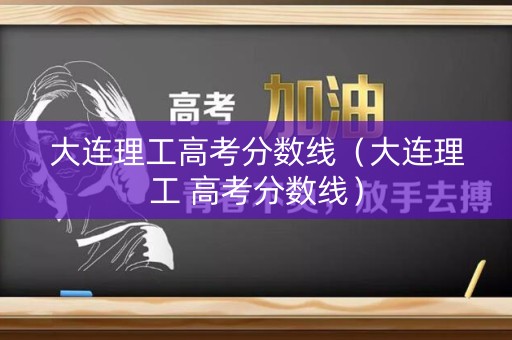 大连理工高考分数线（大连理工 高考分数线）