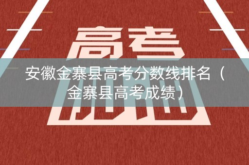 安徽金寨县高考分数线排名（金寨县高考成绩）