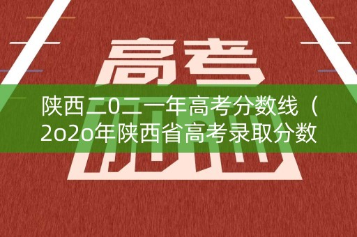 陕西二0二一年高考分数线(2o2o年陕西省高考录取分数线) 陕西二0二一年高考分数线(2o2o年陕西省高考录取分数线)