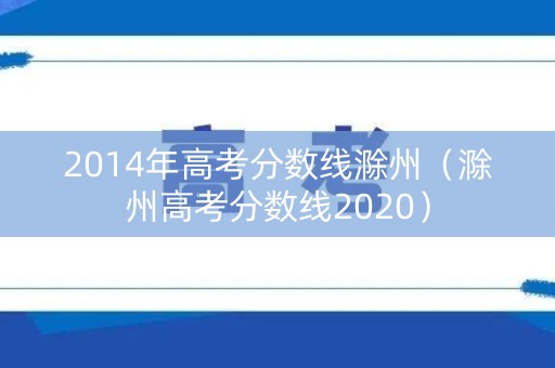 2014年高考分数线滁州(滁州高考分数线2020) 2014年高考分数线滁州(滁州高考分数线2020)