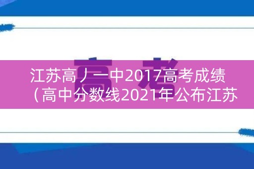 江苏高丿一中2017高考成绩(高中分数线2021年公布江苏) 江苏高丿一中2017高考成绩(高中分数线2021年公布江苏)