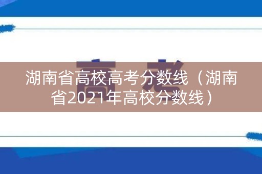 湖南省高校高考分数线（湖南省2021年高校分数线）