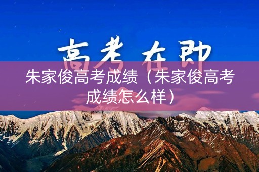 朱家俊高考成绩(朱家俊高考成绩怎么样) 朱家俊高考成绩(朱家俊高考成绩怎么样)