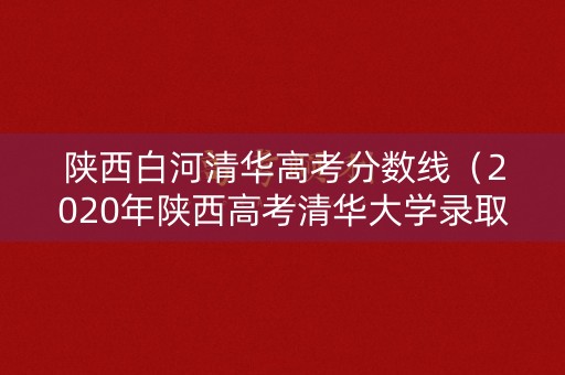 陕西白河清华高考分数线（2020年陕西高考清华大学录取分数线）