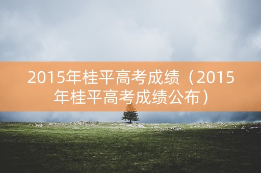 2015年桂平高考成绩（2015年桂平高考成绩公布）