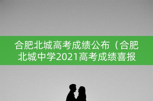 合肥北城高考成绩公布（合肥北城中学2021高考成绩喜报）
