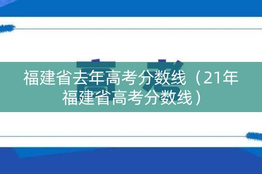 福建省去年高考分数线（21年福建省高考分数线）