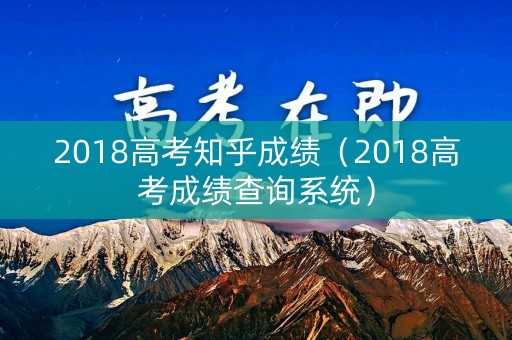 2018高考知乎成绩（2018高考成绩查询系统）
