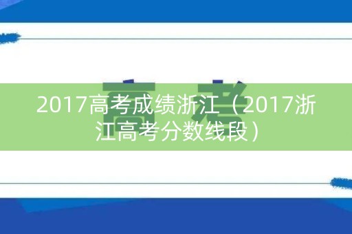 2017高考成绩浙江(2017浙江高考分数线段) 2017高考成绩浙江(2017浙江高考分数线段)