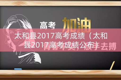 太和县2017高考成绩（太和县2017高考成绩公布）