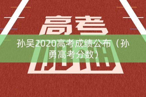孙吴2020高考成绩公布(孙勇高考分数) 孙吴2020高考成绩公布(孙勇高考分数)