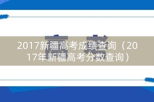 2017新疆高考成绩查询（2017年新疆高考分数查询）