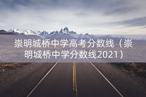 崇明城桥中学高考分数线（崇明城桥中学分数线2021）