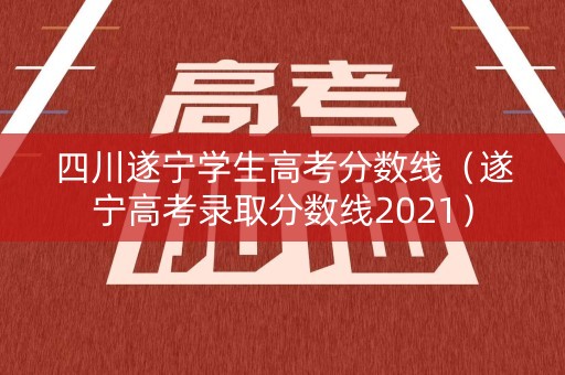 四川遂宁学生高考分数线(遂宁高考录取分数线2021) 四川遂宁学生高考分数线(遂宁高考录取分数线2021)