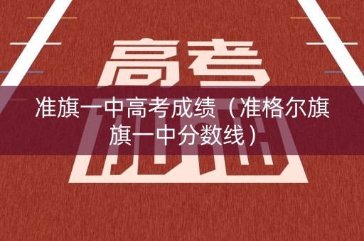 准旗一中高考成绩（准格尔旗旗一中分数线）