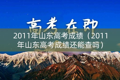 2011年山东高考成绩（2011年山东高考成绩还能查吗）