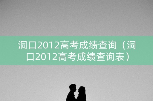 洞口2012高考成绩查询(洞口2012高考成绩查询表) 洞口2012高考成绩查询(洞口2012高考成绩查询表)