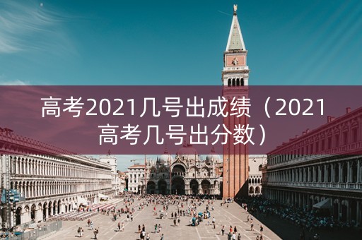 高考2021几号出成绩(2021高考几号出分数) 高考2021几号出成绩(2021高考几号出分数)