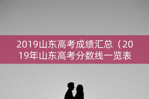 2019山东高考成绩汇总(2019年山东高考分数线一览表) 2019山东高考成绩汇总(2019年山东高考分数线一览表)