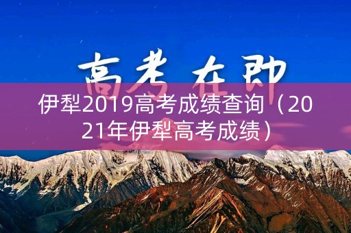 伊犁2019高考成绩查询(2021年伊犁高考成绩) 伊犁2019高考成绩查询(2021年伊犁高考成绩)