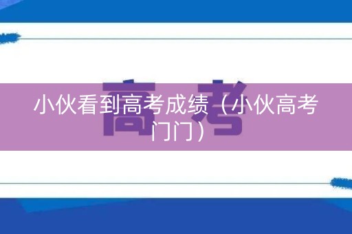 小伙看到高考成绩(小伙高考门门) 小伙看到高考成绩(小伙高考门门)