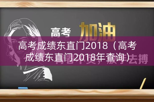 高考成绩东直门2018(高考成绩东直门2018年查询) 高考成绩东直门2018(高考成绩东直门2018年查询)