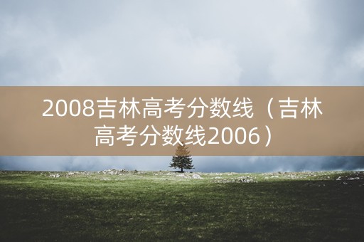 2008吉林高考分数线(吉林高考分数线2006) 2008吉林高考分数线(吉林高考分数线2006)