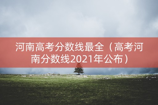河南高考分数线最全（高考河南分数线2021年公布）