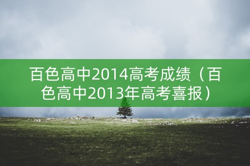 百色高中2014高考成绩(百色高中2013年高考喜报) 百色高中2014高考成绩(百色高中2013年高考喜报)