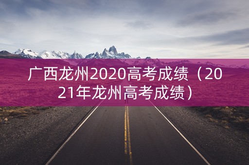 广西龙州2020高考成绩(2021年龙州高考成绩) 广西龙州2020高考成绩(2021年龙州高考成绩)