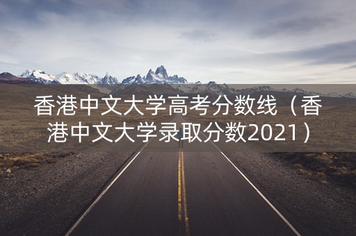 香港中文大学高考分数线(香港中文大学录取分数2021) 香港中文大学高考分数线(香港中文大学录取分数2021)