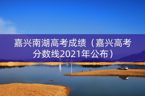 嘉兴南湖高考成绩(嘉兴高考分数线2021年公布) 嘉兴南湖高考成绩(嘉兴高考分数线2021年公布)
