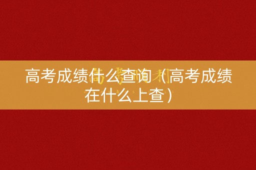 高考成绩什么查询（高考成绩在什么上查）