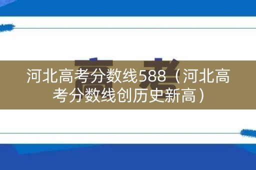 河北高考分数线588（河北高考分数线创历史新高）