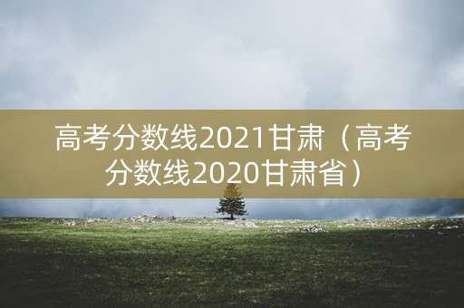 高考分数线2021甘肃(高考分数线2020甘肃省) 高考分数线2021甘肃(高考分数线2020甘肃省)