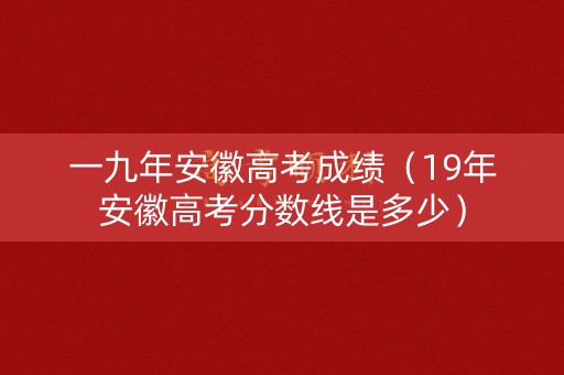 一九年安徽高考成绩（19年安徽高考分数线是多少）