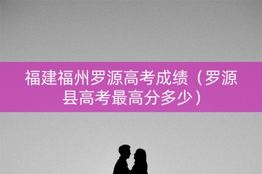 福建福州罗源高考成绩（罗源县高考最高分多少）