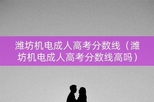 潍坊机电成人高考分数线(潍坊机电成人高考分数线高吗) 潍坊机电成人高考分数线(潍坊机电成人高考分数线高吗)