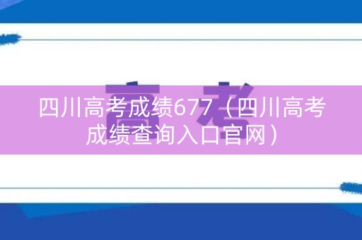 四川高考成绩677（四川高考成绩查询入口官网）