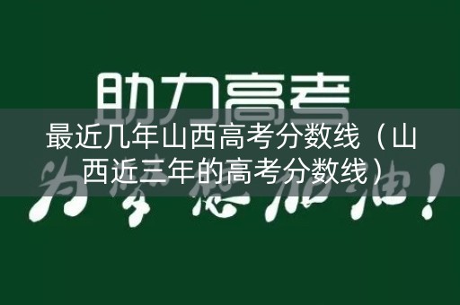 最近几年山西高考分数线（山西近三年的高考分数线）