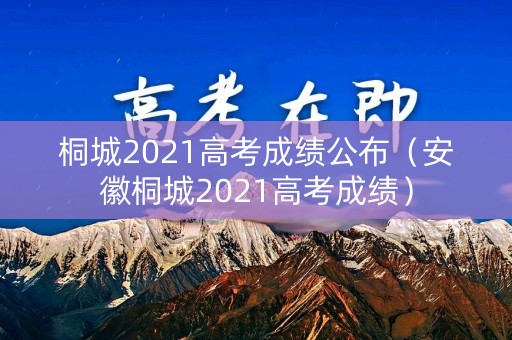 桐城2021高考成绩公布（安徽桐城2021高考成绩）