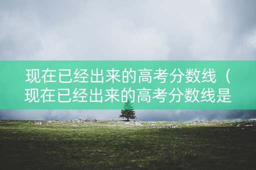 现在已经出来的高考分数线（现在已经出来的高考分数线是多少）