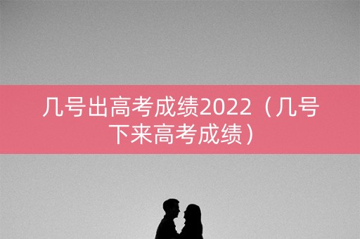 几号出高考成绩2022(几号下来高考成绩) 几号出高考成绩2022(几号下来高考成绩)